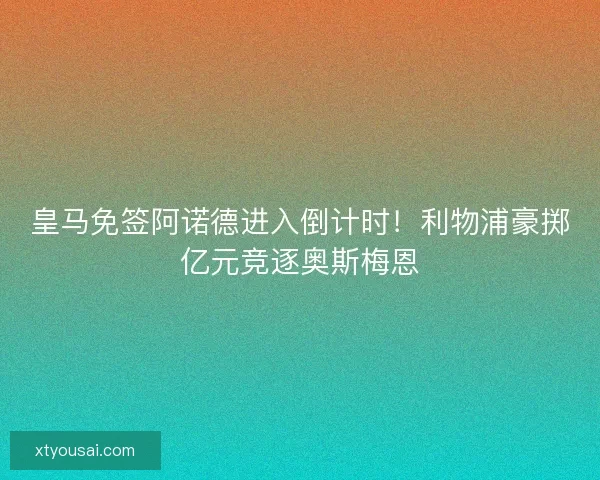 皇马免签阿诺德进入倒计时！利物浦豪掷亿元竞逐奥斯梅恩