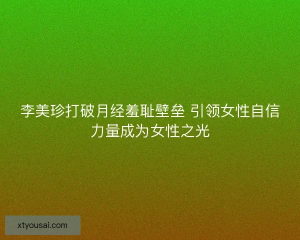 李美珍打破月经羞耻壁垒 引领女性自信力量成为女性之光