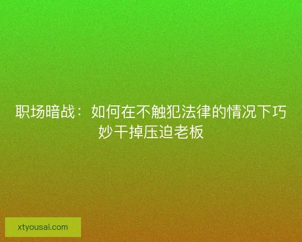 职场暗战：如何在不触犯法律的情况下巧妙干掉压迫老板