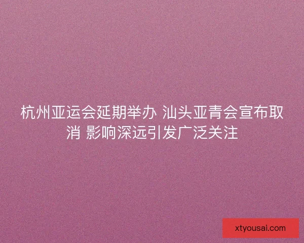 杭州亚运会延期举办 汕头亚青会宣布取消 影响深远引发广泛关注