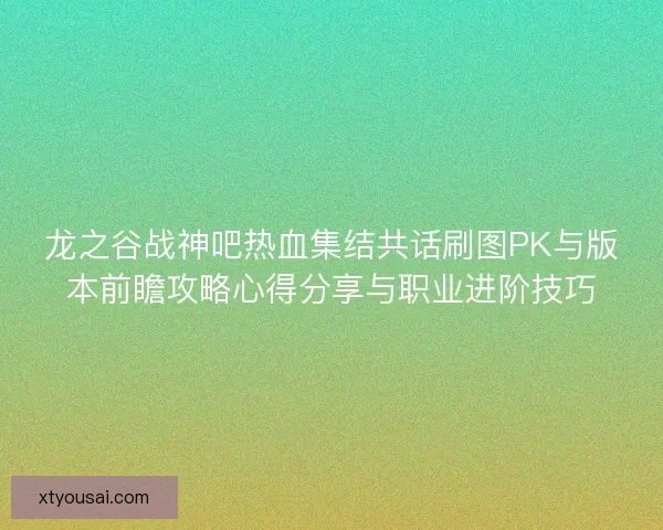 龙之谷战神吧热血集结共话刷图PK与版本前瞻攻略心得分享与职业进阶技巧