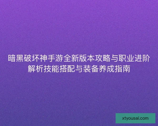 暗黑破坏神手游全新版本攻略与职业进阶解析技能搭配与装备养成指南