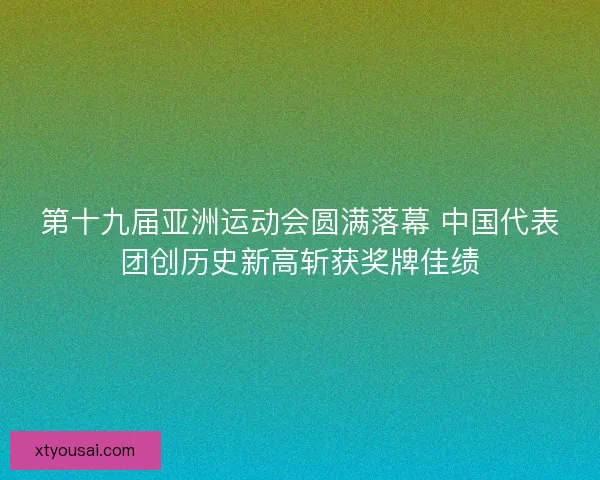 第十九届亚洲运动会圆满落幕 中国代表团创历史新高斩获奖牌佳绩