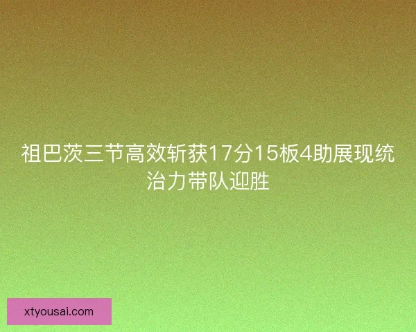 祖巴茨三节高效斩获17分15板4助展现统治力带队迎胜