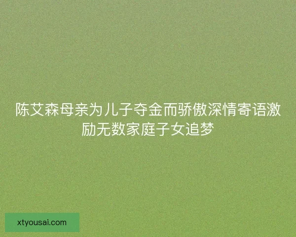 陈艾森母亲为儿子夺金而骄傲深情寄语激励无数家庭子女追梦