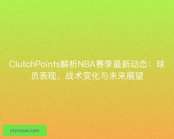 ClutchPoints解析NBA赛季最新动态：球员表现、战术变化与未来展望