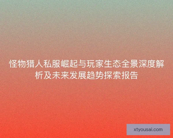 怪物猎人私服崛起与玩家生态全景深度解析及未来发展趋势探索报告