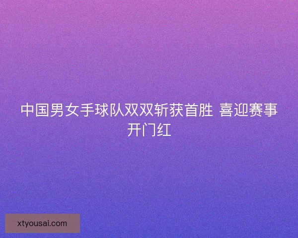中国男女手球队双双斩获首胜 喜迎赛事开门红