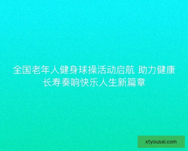 全国老年人健身球操活动启航 助力健康长寿奏响快乐人生新篇章