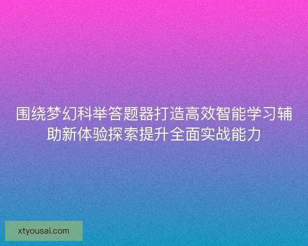围绕梦幻科举答题器打造高效智能学习辅助新体验探索提升全面实战能力