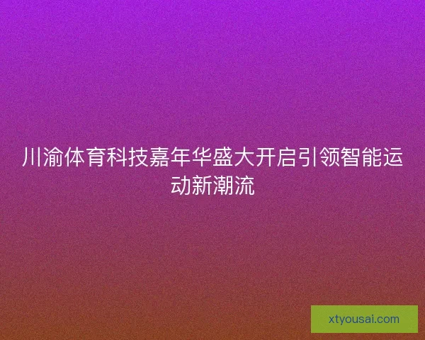 川渝体育科技嘉年华盛大开启引领智能运动新潮流