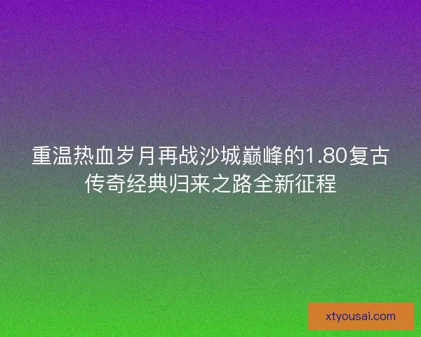 重温热血岁月再战沙城巅峰的1.80复古传奇经典归来之路全新征程