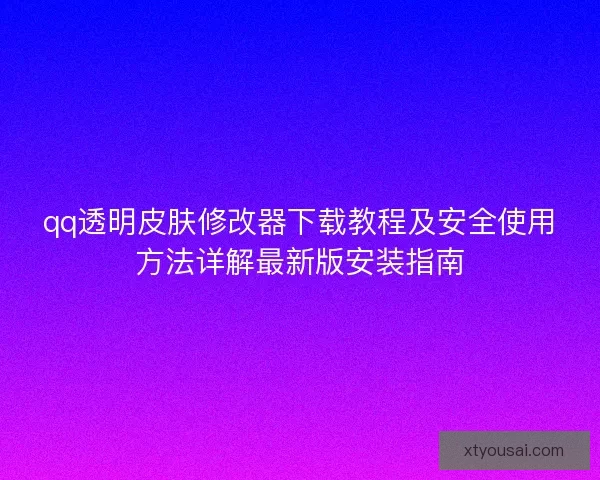 qq透明皮肤修改器下载教程及安全使用方法详解最新版安装指南