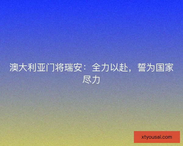 澳大利亚门将瑞安：全力以赴，誓为国家尽力