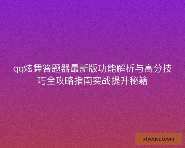 qq炫舞答题器最新版功能解析与高分技巧全攻略指南实战提升秘籍